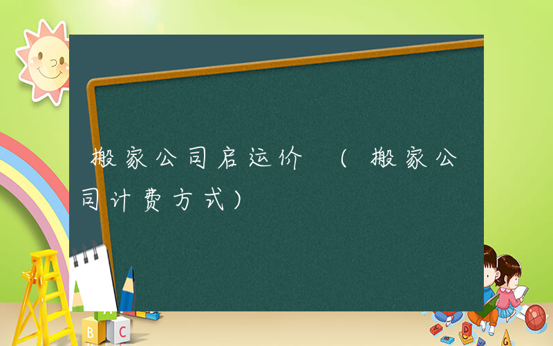 搬家公司启运价 (搬家公司计费方式)